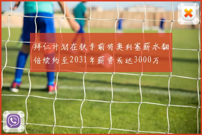 拜仁计划在秋季前将奥利塞薪水翻倍续约至2031年薪资或达3000万